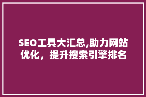 SEO工具大汇总,助力网站优化，提升搜索引擎排名 市场营销范文