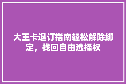 大王卡退订指南轻松解除绑定，找回自由选择权