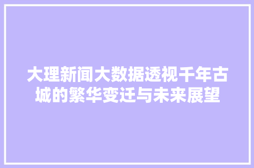 大理新闻大数据透视千年古城的繁华变迁与未来展望