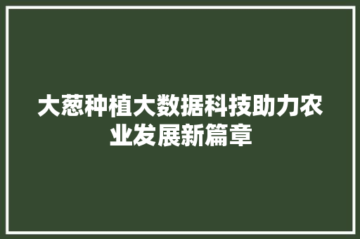 大葱种植大数据科技助力农业发展新篇章