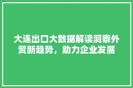 大连出口大数据解读洞察外贸新趋势，助力企业发展