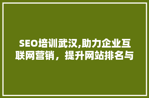 SEO培训武汉,助力企业互联网营销，提升网站排名与品牌知名度 项目报告