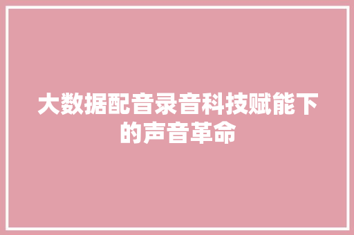 大数据配音录音科技赋能下的声音革命