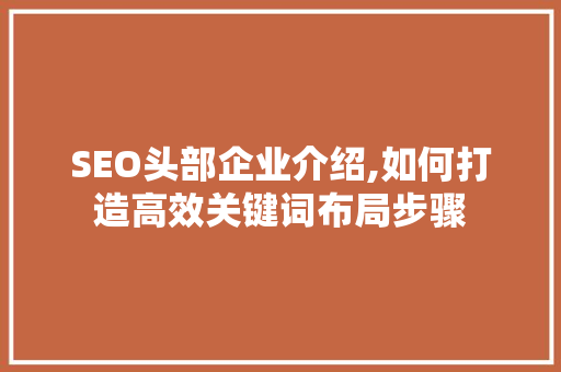 SEO头部企业介绍,如何打造高效关键词布局步骤 后端技术