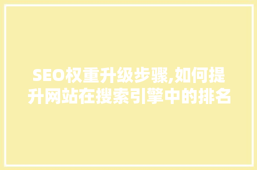 SEO权重升级步骤,如何提升网站在搜索引擎中的排名 市场营销范文