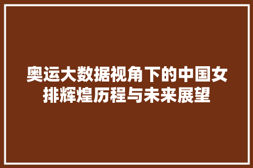 奥运大数据视角下的中国女排辉煌历程与未来展望