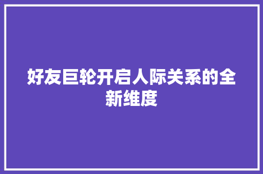 好友巨轮开启人际关系的全新维度