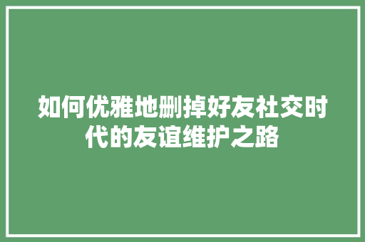 如何优雅地删掉好友社交时代的友谊维护之路