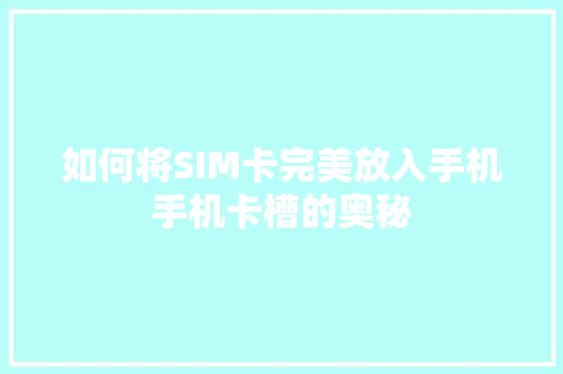 如何将SIM卡完美放入手机手机卡槽的奥秘