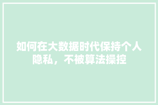如何在大数据时代保持个人隐私，不被算法操控