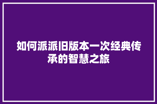 如何派派旧版本一次经典传承的智慧之旅