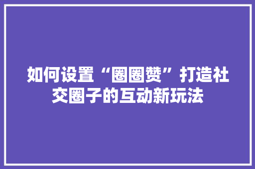 如何设置“圈圈赞”打造社交圈子的互动新玩法