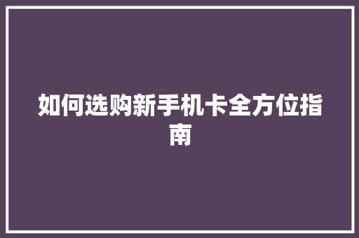 如何选购新手机卡全方位指南