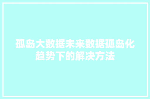 孤岛大数据未来数据孤岛化趋势下的解决方法