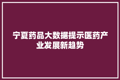 宁夏药品大数据提示医药产业发展新趋势