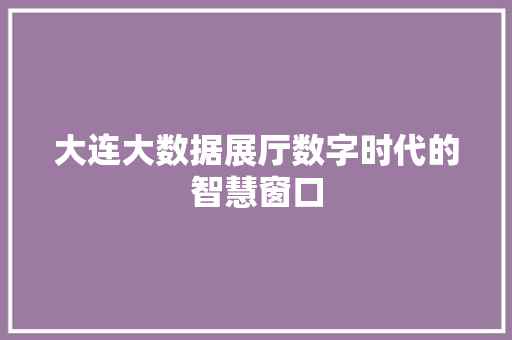 大连大数据展厅数字时代的智慧窗口