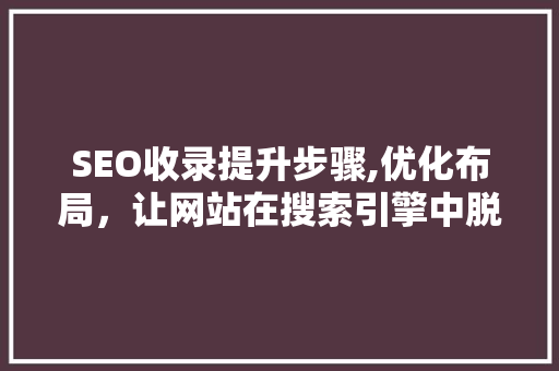 SEO收录提升步骤,优化布局，让网站在搜索引擎中脱颖而出 MySQL