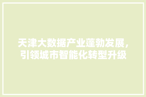 天津大数据产业蓬勃发展，引领城市智能化转型升级