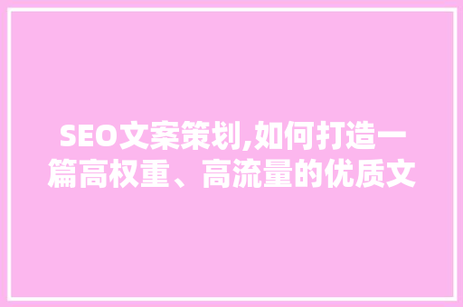 SEO文案策划,如何打造一篇高权重、高流量的优质文章