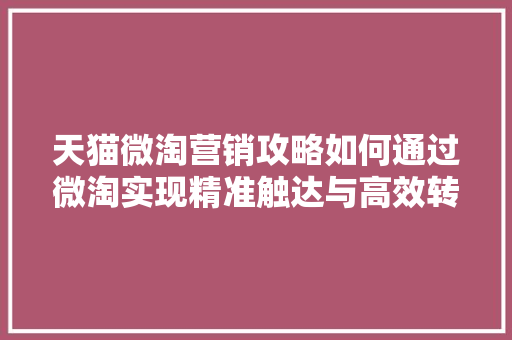 天猫微淘营销攻略如何通过微淘实现精准触达与高效转化
