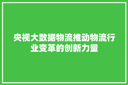 央视大数据物流推动物流行业变革的创新力量