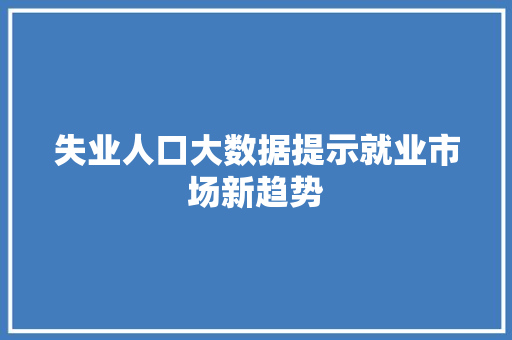 失业人口大数据提示就业市场新趋势