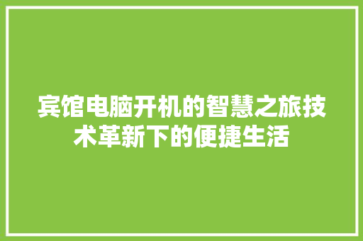 宾馆电脑开机的智慧之旅技术革新下的便捷生活