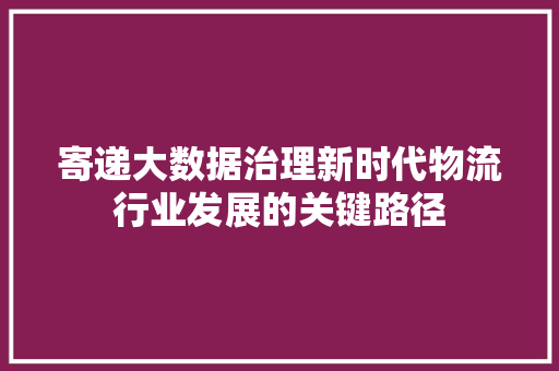 寄递大数据治理新时代物流行业发展的关键路径