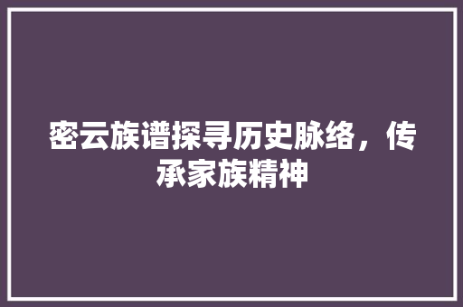 密云族谱探寻历史脉络，传承家族精神