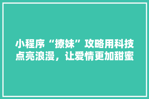 小程序“撩妹”攻略用科技点亮浪漫，让爱情更加甜蜜
