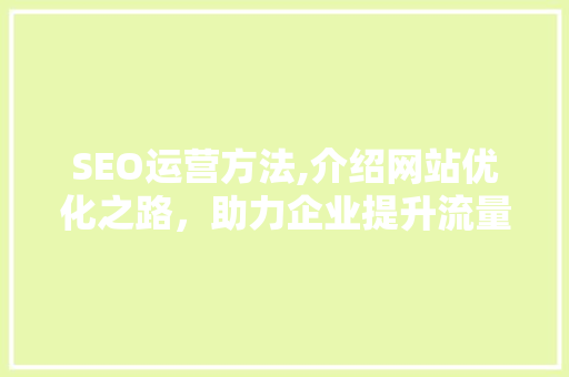 SEO运营方法,介绍网站优化之路，助力企业提升流量与转化 商务信函