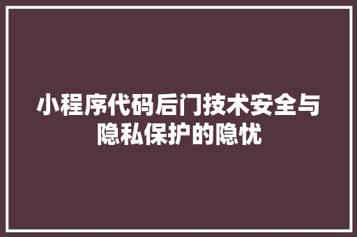 小程序代码后门技术安全与隐私保护的隐忧