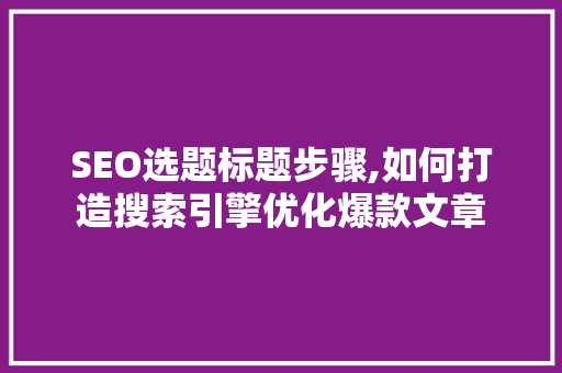 SEO选题标题步骤,如何打造搜索引擎优化爆款文章 响应式设计
