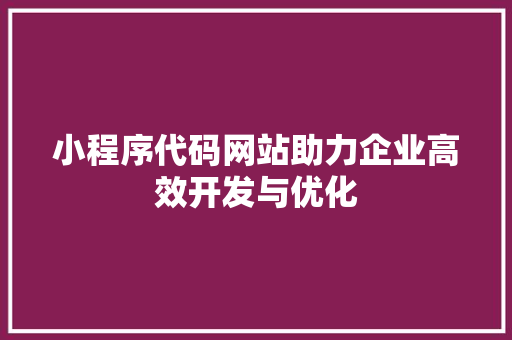 小程序代码网站助力企业高效开发与优化