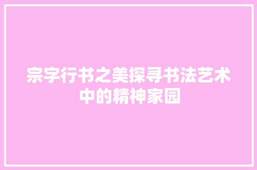 宗字行书之美探寻书法艺术中的精神家园