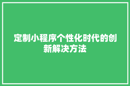 定制小程序个性化时代的创新解决方法