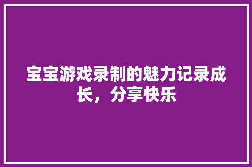 宝宝游戏录制的魅力记录成长，分享快乐
