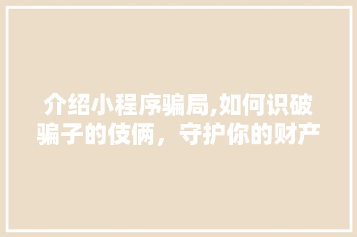 介绍小程序骗局,如何识破骗子的伎俩，守护你的财产安全