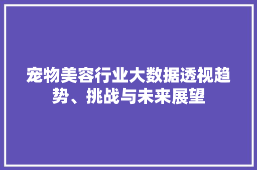 宠物美容行业大数据透视趋势、挑战与未来展望