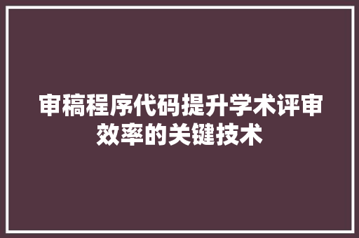 审稿程序代码提升学术评审效率的关键技术