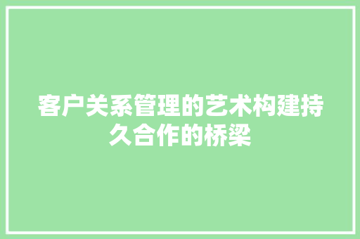 客户关系管理的艺术构建持久合作的桥梁