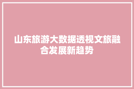 山东旅游大数据透视文旅融合发展新趋势