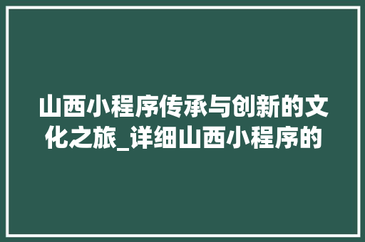 山西小程序传承与创新的文化之旅_详细山西小程序的魅力所在