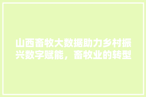 山西畜牧大数据助力乡村振兴数字赋能，畜牧业的转型升级之路