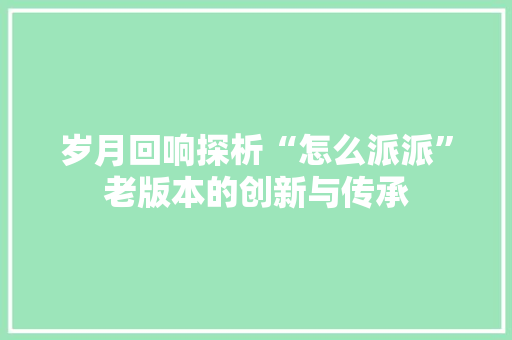 岁月回响探析“怎么派派”老版本的创新与传承