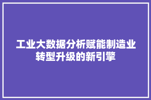 工业大数据分析赋能制造业转型升级的新引擎