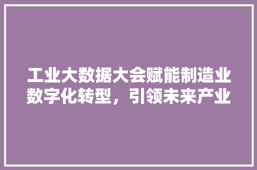 工业大数据大会赋能制造业数字化转型，引领未来产业变革