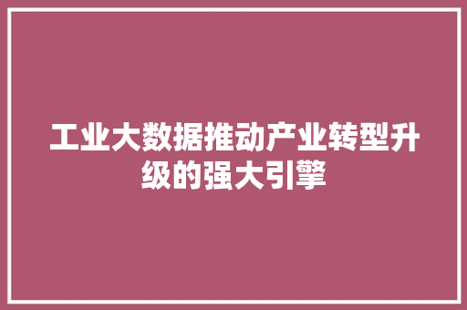 工业大数据推动产业转型升级的强大引擎