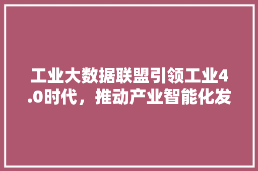 工业大数据联盟引领工业4.0时代，推动产业智能化发展