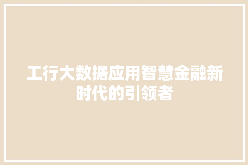 工行大数据应用智慧金融新时代的引领者